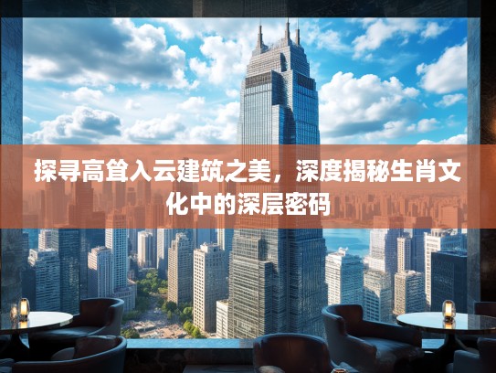 探寻高耸入云建筑之美，深度揭秘生肖文化中的深层密码