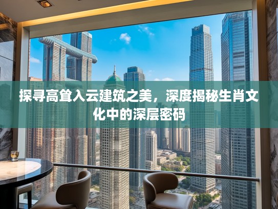 探寻高耸入云建筑之美，深度揭秘生肖文化中的深层密码