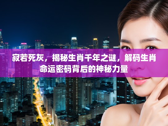 寂若死灰，揭秘生肖千年之谜，解码生肖命运密码背后的神秘力量