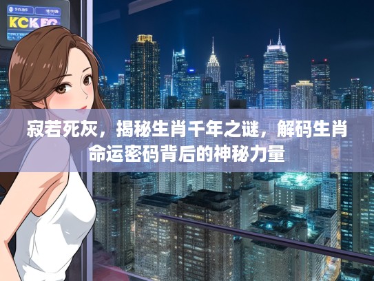 寂若死灰，揭秘生肖千年之谜，解码生肖命运密码背后的神秘力量