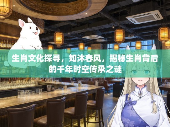 生肖文化探寻，如沐春风，揭秘生肖背后的千年时空传承之谜