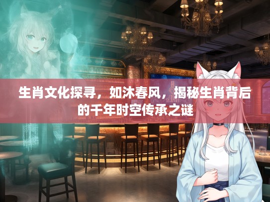 生肖文化探寻，如沐春风，揭秘生肖背后的千年时空传承之谜