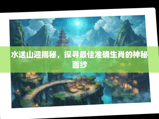 水送山迎揭秘，探寻最佳准确生肖的神秘面纱