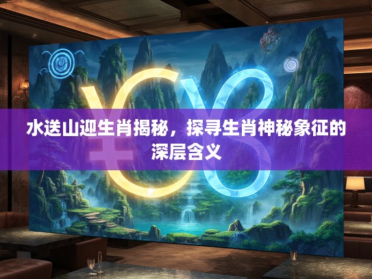 水送山迎生肖揭秘，探寻生肖神秘象征的深层含义