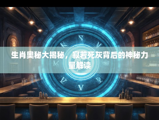 生肖奥秘大揭秘，寂若死灰背后的神秘力量解读