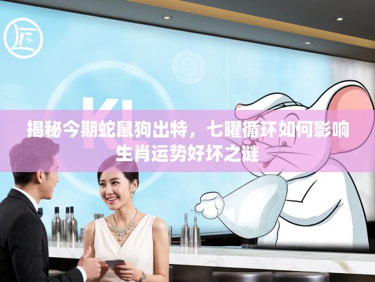 揭秘今期蛇鼠狗出特，七曜循环如何影响生肖运势好坏之谜
