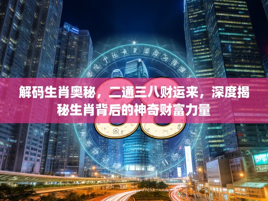解码生肖奥秘，二通三八财运来，深度揭秘生肖背后的神奇财富力量
