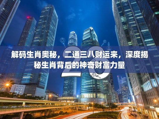 解码生肖奥秘，二通三八财运来，深度揭秘生肖背后的神奇财富力量