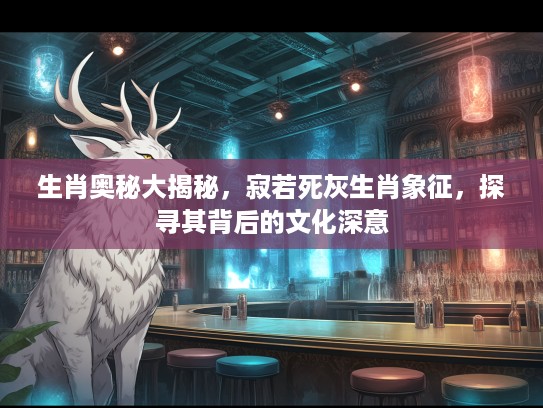 生肖奥秘大揭秘，寂若死灰生肖象征，探寻其背后的文化深意