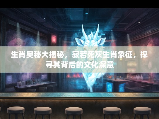 生肖奥秘大揭秘，寂若死灰生肖象征，探寻其背后的文化深意