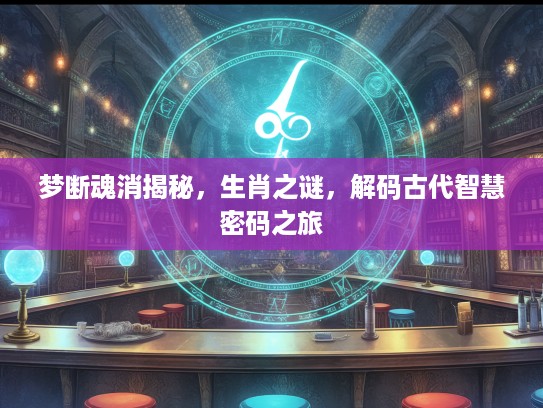 梦断魂消揭秘，生肖之谜，解码古代智慧密码之旅