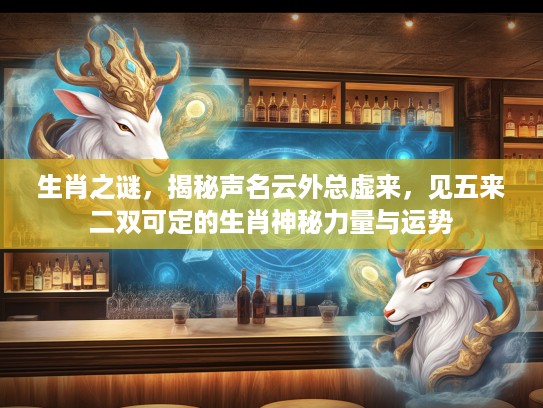 生肖之谜，揭秘声名云外总虚来，见五来二双可定的生肖神秘力量与运势