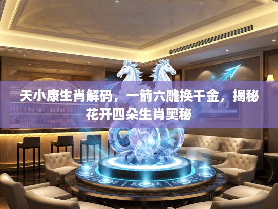 天小康生肖解码，一箭六雕换千金，揭秘花开四朵生肖奥秘
