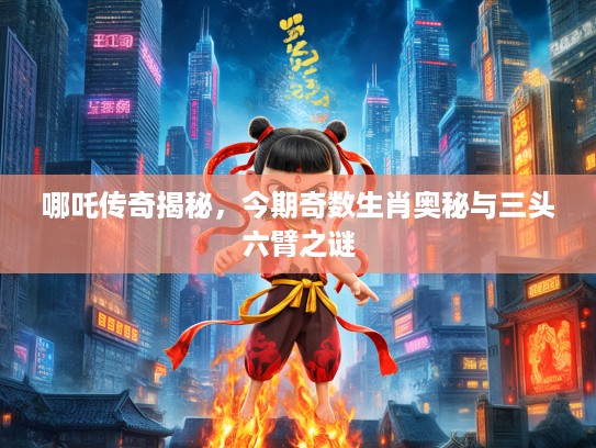 哪吒传奇揭秘，今期奇数生肖奥秘与三头六臂之谜