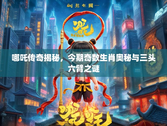 哪吒传奇揭秘，今期奇数生肖奥秘与三头六臂之谜