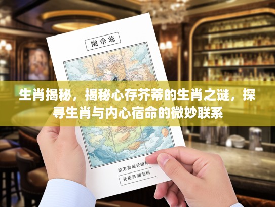 生肖揭秘，揭秘心存芥蒂的生肖之谜，探寻生肖与内心宿命的微妙联系