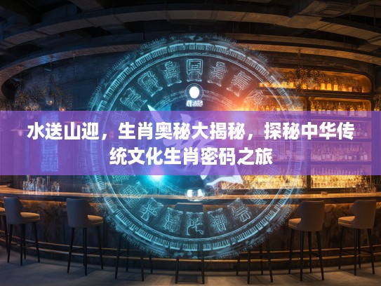 水送山迎，生肖奥秘大揭秘，探秘中华传统文化生肖密码之旅