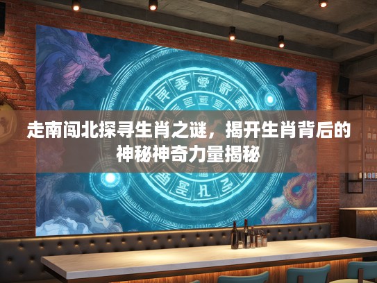 走南闯北探寻生肖之谜，揭开生肖背后的神秘神奇力量揭秘