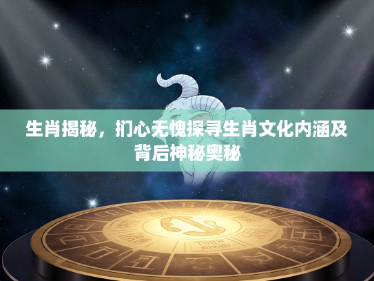 生肖揭秘，扪心无愧探寻生肖文化内涵及背后神秘奥秘