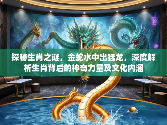 探秘生肖之谜，金蛇水中出猛龙，深度解析生肖背后的神奇力量及文化内涵
