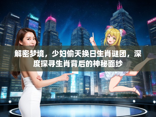 解密梦境，少妇偷天换日生肖谜团，深度探寻生肖背后的神秘面纱