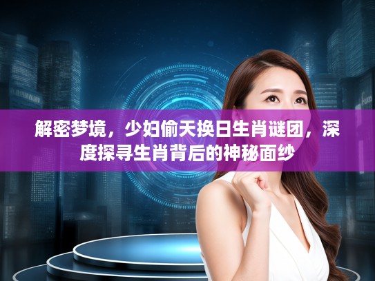 解密梦境，少妇偷天换日生肖谜团，深度探寻生肖背后的神秘面纱