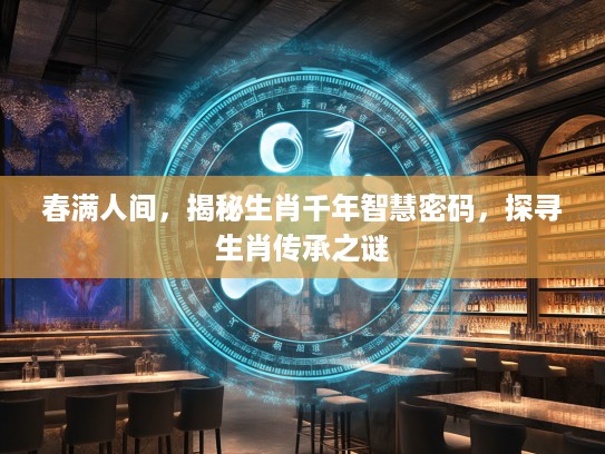 春满人间，揭秘生肖千年智慧密码，探寻生肖传承之谜