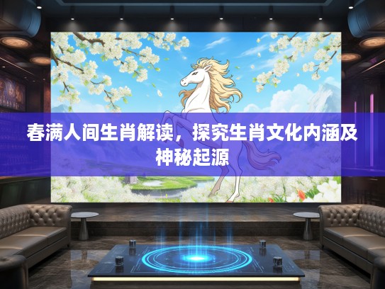 春满人间生肖解读，探究生肖文化内涵及神秘起源