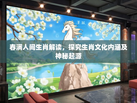 春满人间生肖解读，探究生肖文化内涵及神秘起源