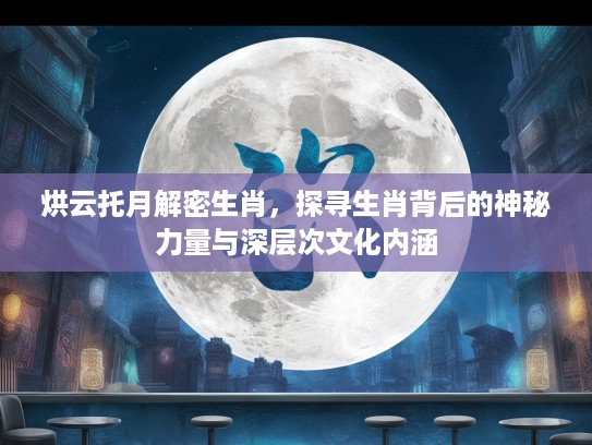 烘云托月解密生肖，探寻生肖背后的神秘力量与深层次文化内涵