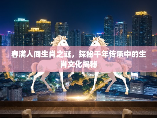 春满人间生肖之谜，探秘千年传承中的生肖文化揭秘