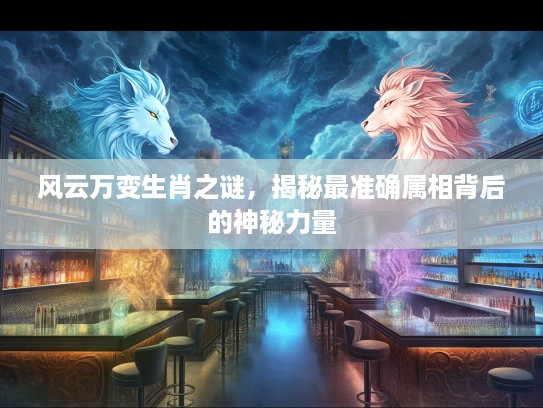 风云万变生肖之谜，揭秘最准确属相背后的神秘力量