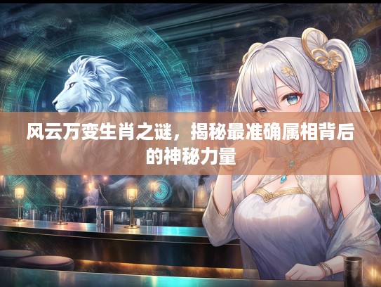风云万变生肖之谜，揭秘最准确属相背后的神秘力量