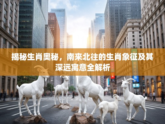 揭秘生肖奥秘，南来北往的生肖象征及其深远寓意全解析