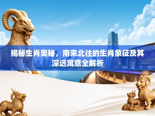 揭秘生肖奥秘，南来北往的生肖象征及其深远寓意全解析