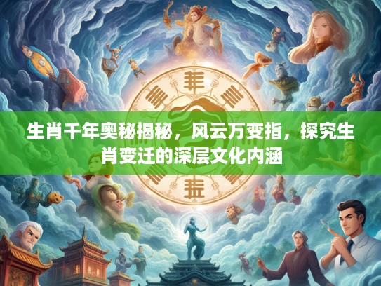生肖千年奥秘揭秘，风云万变指，探究生肖变迁的深层文化内涵