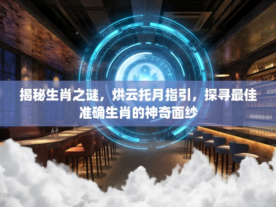 揭秘生肖之谜，烘云托月指引，探寻最佳准确生肖的神奇面纱