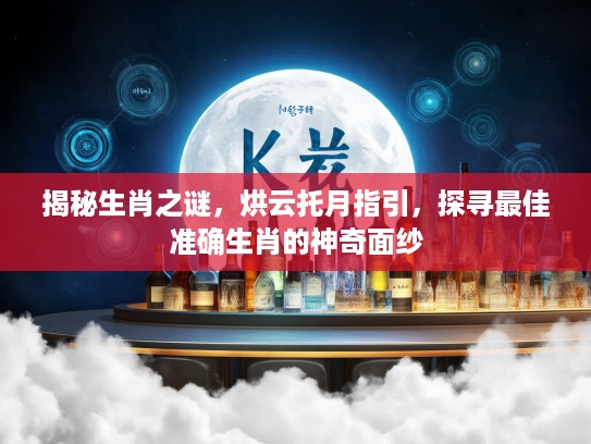 揭秘生肖之谜，烘云托月指引，探寻最佳准确生肖的神奇面纱
