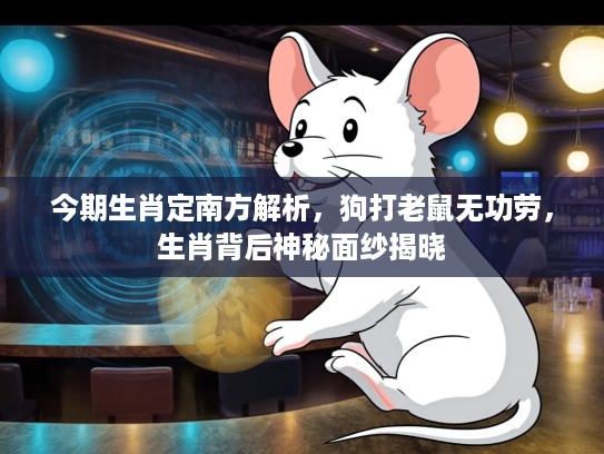 今期生肖定南方解析，狗打老鼠无功劳，生肖背后神秘面纱揭晓