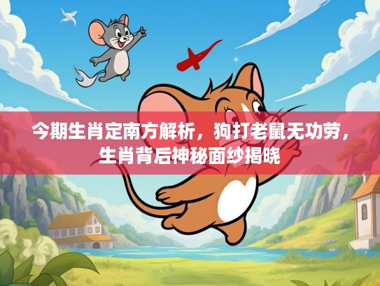 今期生肖定南方解析，狗打老鼠无功劳，生肖背后神秘面纱揭晓