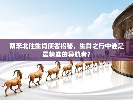 南来北往生肖使者揭秘，生肖之行中谁是最精准的导航者？