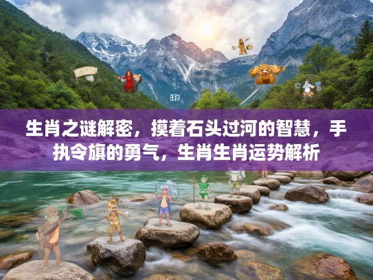 生肖之谜解密，摸着石头过河的智慧，手执令旗的勇气，生肖生肖运势解析