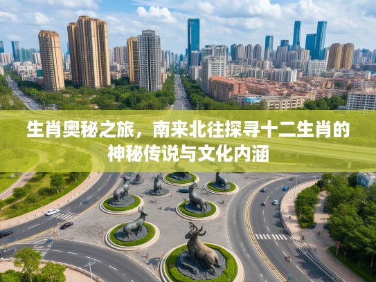 生肖奥秘之旅，南来北往探寻十二生肖的神秘传说与文化内涵
