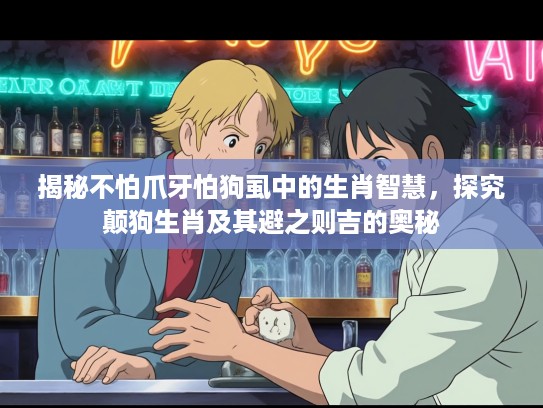 揭秘不怕爪牙怕狗虱中的生肖智慧，探究颠狗生肖及其避之则吉的奥秘
