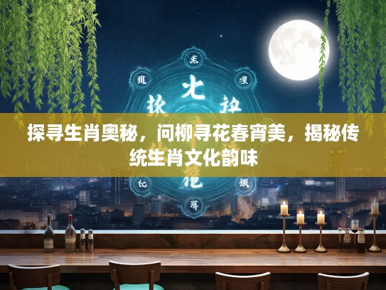 探寻生肖奥秘，问柳寻花春宵美，揭秘传统生肖文化韵味