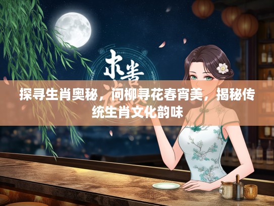探寻生肖奥秘，问柳寻花春宵美，揭秘传统生肖文化韵味