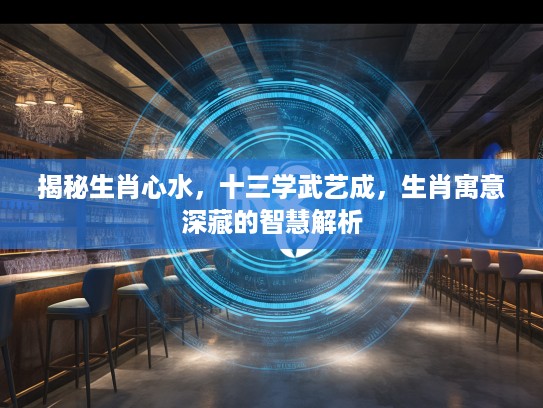 揭秘生肖心水，十三学武艺成，生肖寓意深藏的智慧解析