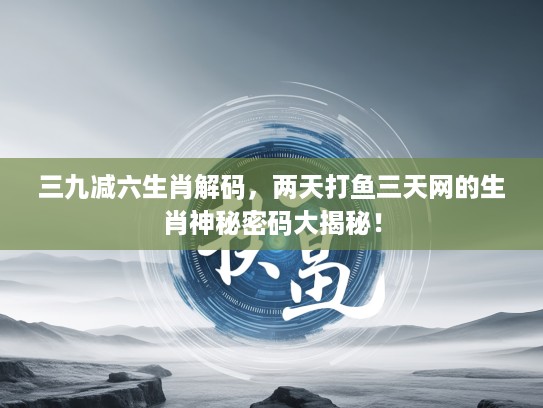 三九减六生肖解码，两天打鱼三天网的生肖神秘密码大揭秘！