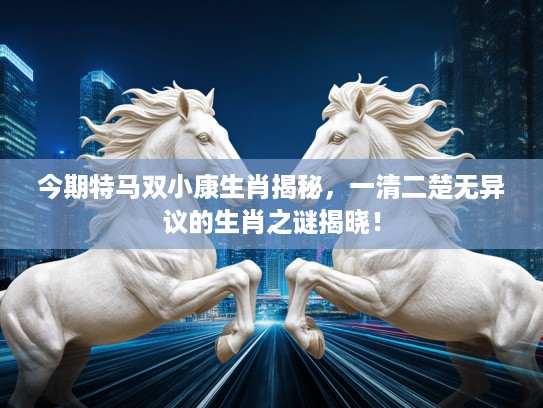 今期特马双小康生肖揭秘，一清二楚无异议的生肖之谜揭晓！