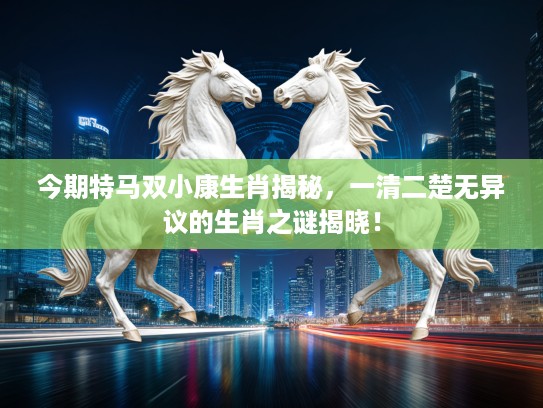 今期特马双小康生肖揭秘，一清二楚无异议的生肖之谜揭晓！